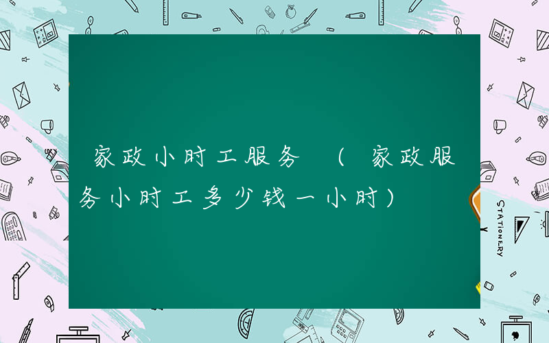家政小时工服务 (家政服务小时工多少钱一小时)